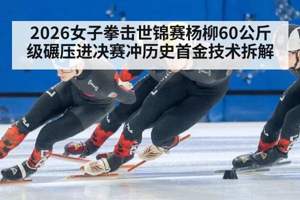 2026女子拳击世锦赛杨柳60公斤级碾压进决赛冲历史首金技术拆解