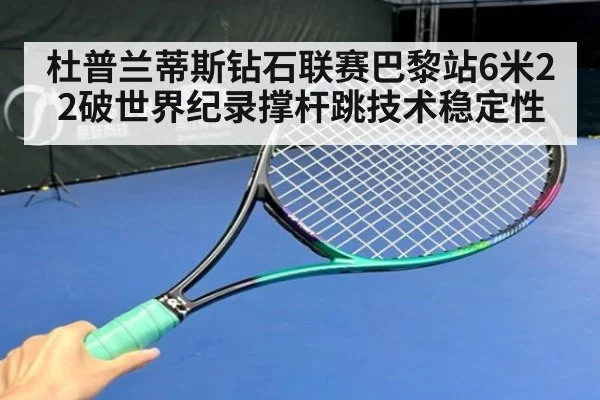 杜普兰蒂斯钻石联赛巴黎站6米22破世界纪录撑杆跳技术稳定性