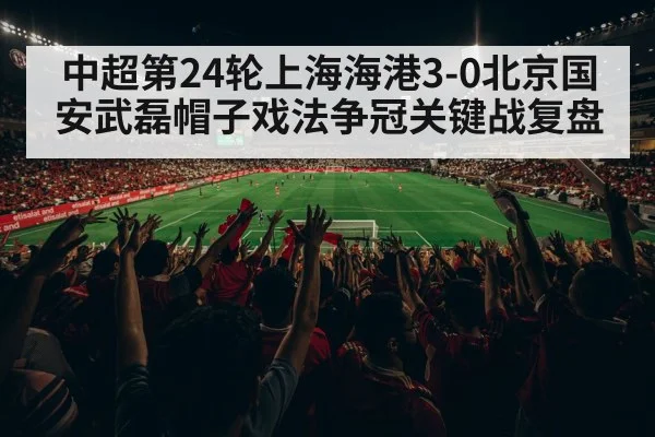 中超第24轮上海海港3-0北京国安武磊帽子戏法争冠关键战复盘
