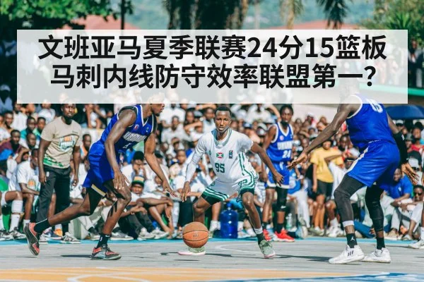 文班亚马夏季联赛24分15篮板 马刺内线防守效率联盟第一？